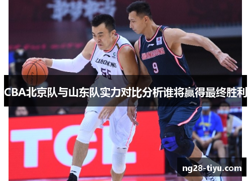 CBA北京队与山东队实力对比分析谁将赢得最终胜利