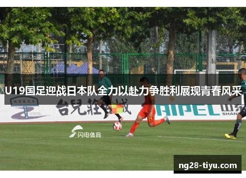 U19国足迎战日本队全力以赴力争胜利展现青春风采