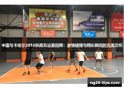中国与卡塔尔2016陕西友谊赛回顾：激情碰撞与精彩瞬间的完美交织