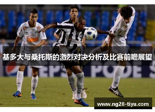 基多大与桑托斯的激烈对决分析及比赛前瞻展望