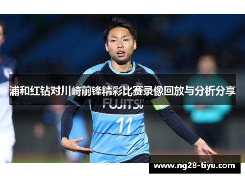 浦和红钻对川崎前锋精彩比赛录像回放与分析分享