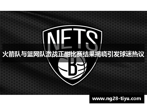 火箭队与篮网队激战正酣比赛结果揭晓引发球迷热议