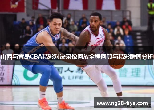 山西与青岛CBA精彩对决录像回放全程回顾与精彩瞬间分析