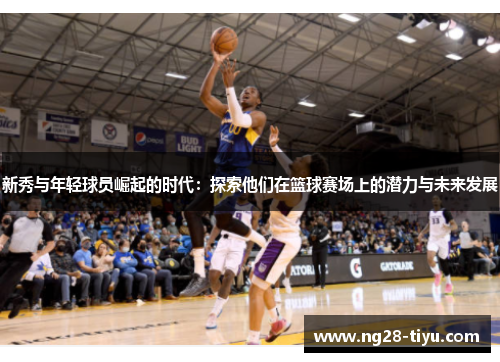 新秀与年轻球员崛起的时代：探索他们在篮球赛场上的潜力与未来发展